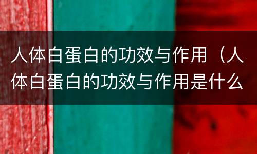 人体白蛋白的功效与作用（人体白蛋白的功效与作用是什么）