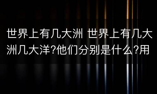 世界上有几大洲 世界上有几大洲几大洋?他们分别是什么?用英语怎样说?