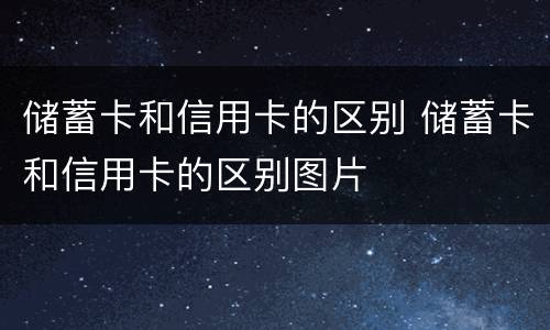 储蓄卡和信用卡的区别 储蓄卡和信用卡的区别图片