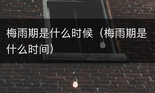 梅雨期是什么时候（梅雨期是什么时间）