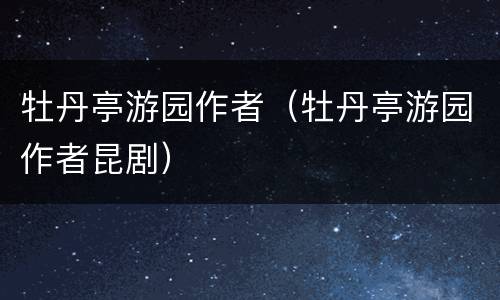 牡丹亭游园作者（牡丹亭游园作者昆剧）
