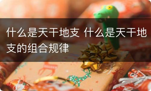 什么是天干地支 什么是天干地支的组合规律