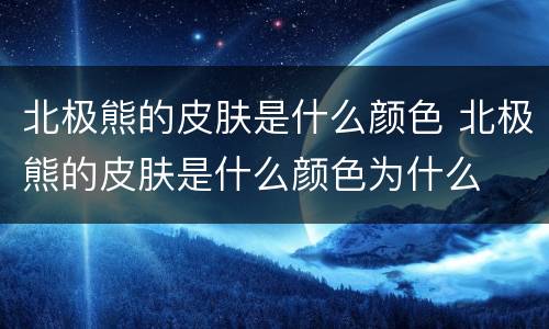 北极熊的皮肤是什么颜色 北极熊的皮肤是什么颜色为什么