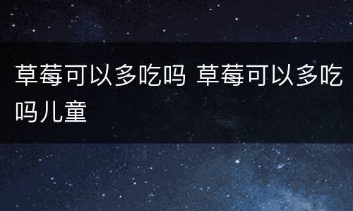 草莓可以多吃吗 草莓可以多吃吗儿童