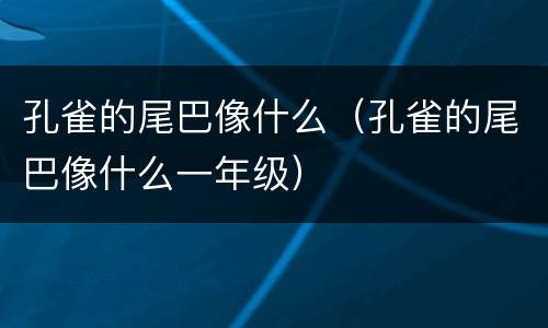 孔雀的尾巴像什么（孔雀的尾巴像什么一年级）