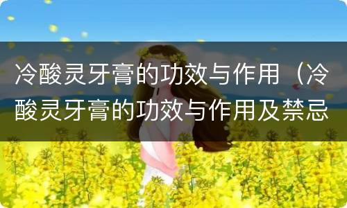 冷酸灵牙膏的功效与作用（冷酸灵牙膏的功效与作用及禁忌）