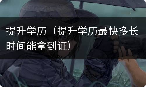 提升学历（提升学历最快多长时间能拿到证）