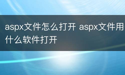 aspx文件怎么打开 aspx文件用什么软件打开