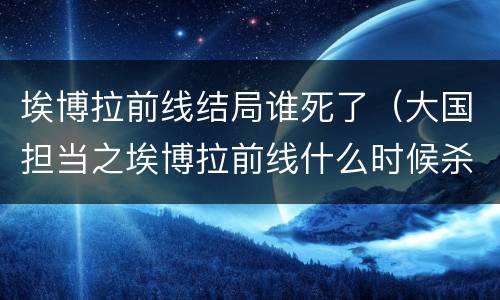 埃博拉前线结局谁死了（大国担当之埃博拉前线什么时候杀青）