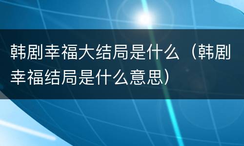 韩剧幸福大结局是什么（韩剧幸福结局是什么意思）