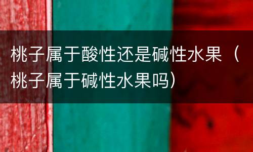 桃子属于酸性还是碱性水果（桃子属于碱性水果吗）
