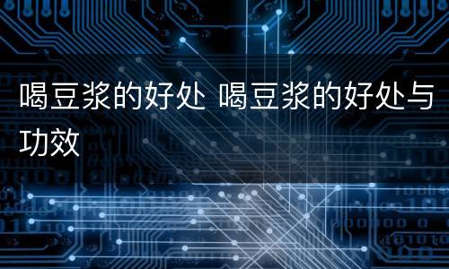 喝豆浆的好处 喝豆浆的好处与功效