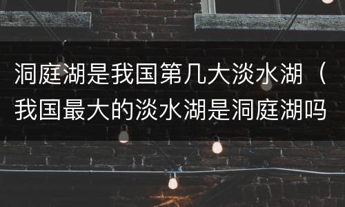 洞庭湖是我国第几大淡水湖（我国最大的淡水湖是洞庭湖吗）