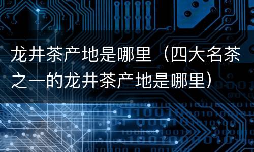 龙井茶产地是哪里（四大名茶之一的龙井茶产地是哪里）