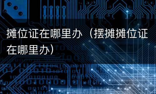 摊位证在哪里办（摆摊摊位证在哪里办）