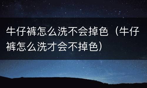 牛仔裤怎么洗不会掉色（牛仔裤怎么洗才会不掉色）