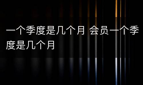 一个季度是几个月 会员一个季度是几个月
