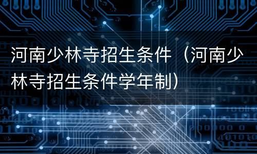 河南少林寺招生条件（河南少林寺招生条件学年制）