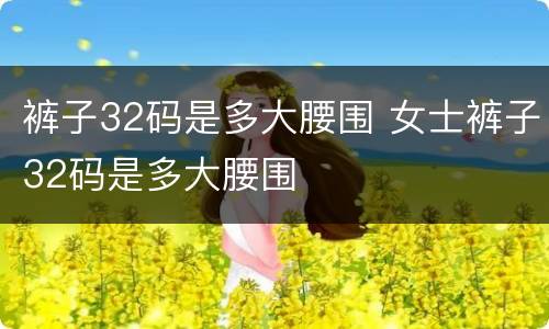 裤子32码是多大腰围 女士裤子32码是多大腰围