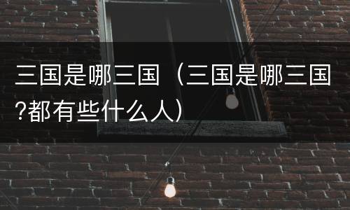三国是哪三国（三国是哪三国?都有些什么人）