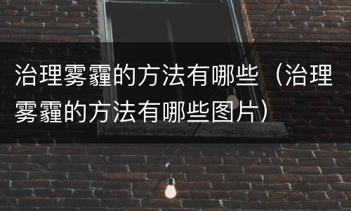 治理雾霾的方法有哪些（治理雾霾的方法有哪些图片）
