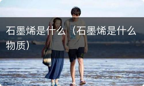 石墨烯是什么（石墨烯是什么物质）