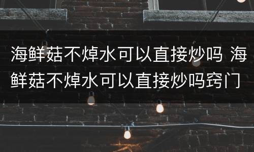 海鲜菇不焯水可以直接炒吗 海鲜菇不焯水可以直接炒吗窍门