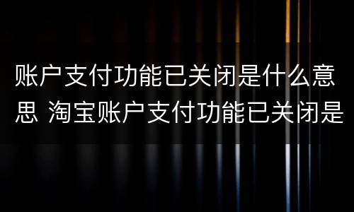 账户支付功能已关闭是什么意思 淘宝账户支付功能已关闭是什么意思