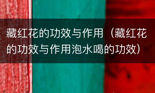藏红花的功效与作用（藏红花的功效与作用泡水喝的功效）