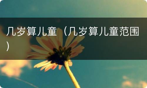几岁算儿童（几岁算儿童范围）