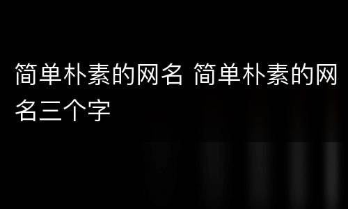简单朴素的网名 简单朴素的网名三个字