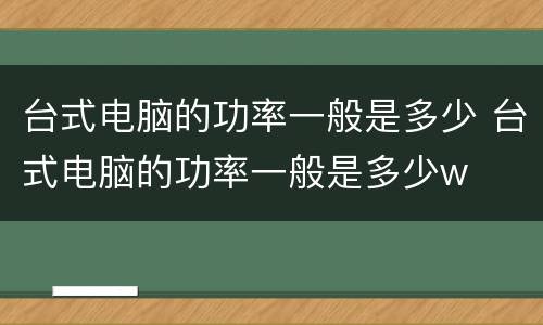 台式电脑的功率一般是多少 台式电脑的功率一般是多少w