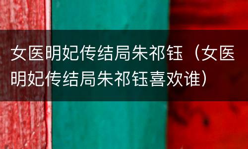 女医明妃传结局朱祁钰（女医明妃传结局朱祁钰喜欢谁）