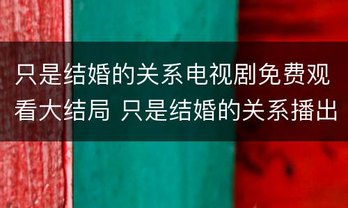 只是结婚的关系电视剧免费观看大结局 只是结婚的关系播出时间