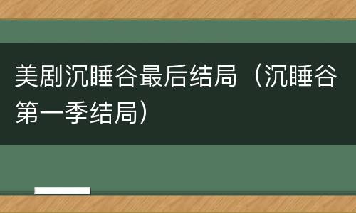 美剧沉睡谷最后结局（沉睡谷第一季结局）