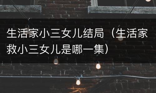 生活家小三女儿结局（生活家救小三女儿是哪一集）