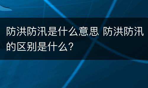 防洪防汛是什么意思 防洪防汛的区别是什么?
