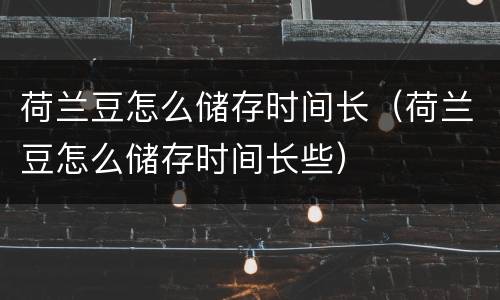 荷兰豆怎么储存时间长（荷兰豆怎么储存时间长些）