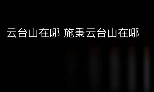 云台山在哪 施秉云台山在哪