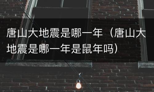 唐山大地震是哪一年（唐山大地震是哪一年是鼠年吗）