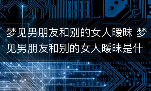 梦见男朋友和别的女人暧昧 梦见男朋友和别的女人暧昧是什么意思