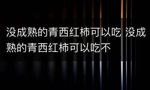 没成熟的青西红柿可以吃 没成熟的青西红柿可以吃不