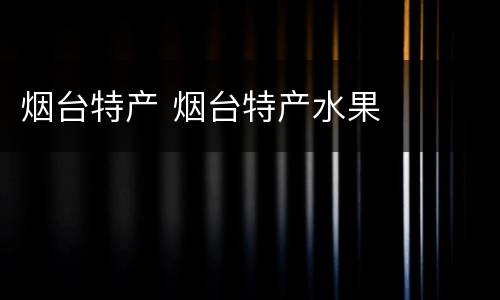 烟台特产 烟台特产水果