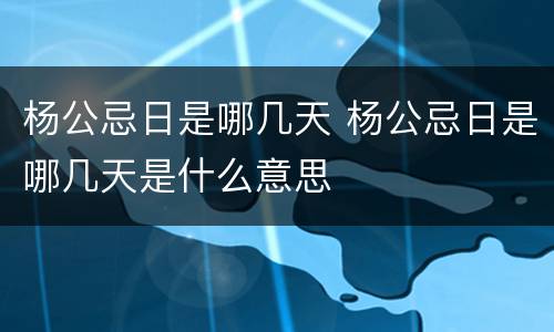 杨公忌日是哪几天 杨公忌日是哪几天是什么意思