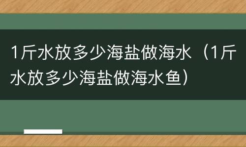 1斤水放多少海盐做海水（1斤水放多少海盐做海水鱼）