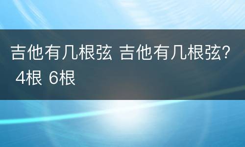 吉他有几根弦 吉他有几根弦? 4根 6根