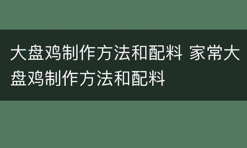 大盘鸡制作方法和配料 家常大盘鸡制作方法和配料