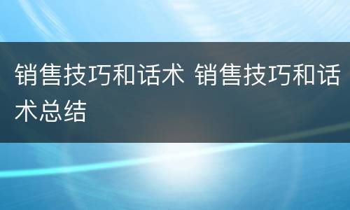 销售技巧和话术 销售技巧和话术总结