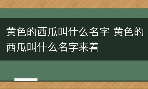 黄色的西瓜叫什么名字 黄色的西瓜叫什么名字来着