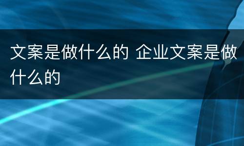 文案是做什么的 企业文案是做什么的